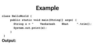 Example
class HelloWorld {
public static void main(String[] args) {
String s = " Venkatesh Bhat ".trim();
System.out.print(s);
}
}
Output:
 