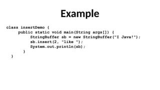 Example
class insertDemo {
public static void main(String args[]) {
StringBuffer sb = new StringBuffer("I Java!");
sb.insert(2, "like ");
System.out.println(sb);
}
}
 