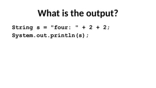What is the output?
String s = "four: " + 2 + 2;
System.out.println(s);
 