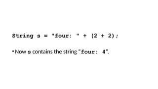 String s = "four: " + (2 + 2);
•Now s contains the string “four: 4”.
 
