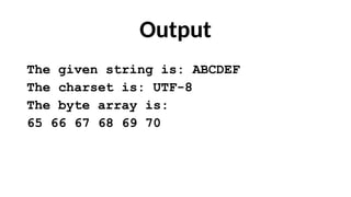 Output
The given string is: ABCDEF
The charset is: UTF-8
The byte array is:
65 66 67 68 69 70
 