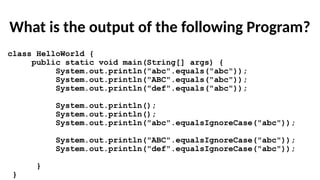 What is the output of the following Program?
class HelloWorld {
public static void main(String[] args) {
System.out.println("abc".equals("abc"));
System.out.println("ABC".equals("abc"));
System.out.println("def".equals("abc"));
System.out.println();
System.out.println();
System.out.println("abc".equalsIgnoreCase("abc"));
System.out.println("ABC".equalsIgnoreCase("abc"));
System.out.println("def".equalsIgnoreCase("abc"));
}
}
 