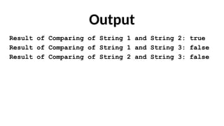 Output
Result of Comparing of String 1 and String 2: true
Result of Comparing of String 1 and String 3: false
Result of Comparing of String 2 and String 3: false
 