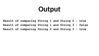 Output
Result of comparing String 1 and String 2 : true
Result of comparing String 1 and String 3 : false
Result of comparing String 2 and String 3 : true
 