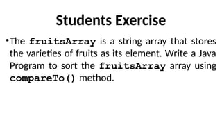 Students Exercise
•The fruitsArray is a string array that stores
the varieties of fruits as its element. Write a Java
Program to sort the fruitsArray array using
compareTo() method.
 