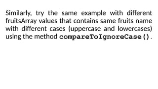 Similarly, try the same example with different
fruitsArray values that contains same fruits name
with different cases (uppercase and lowercases)
using the method compareToIgnoreCase().
 