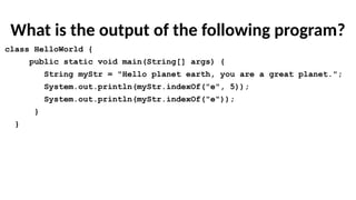 What is the output of the following program?
class HelloWorld {
public static void main(String[] args) {
String myStr = "Hello planet earth, you are a great planet.";
System.out.println(myStr.indexOf("e", 5));
System.out.println(myStr.indexOf("e"));
}
}
 