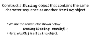 Construct a String object that contains the same
character sequence as another String object
•We use the constructor shown below:
String(String strObj);
•Here, strObj is a String object.
 