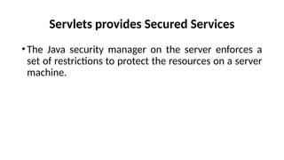 Servlets provides Secured Services
•The Java security manager on the server enforces a
set of restrictions to protect the resources on a server
machine.
 