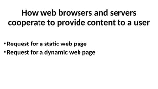 How web browsers and servers
cooperate to provide content to a user
•Request for a static web page
•Request for a dynamic web page
 