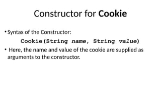 Constructor for Cookie
• Syntax of the Constructor:
Cookie(String name, String value)
• Here, the name and value of the cookie are supplied as
arguments to the constructor.
 