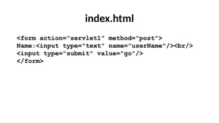 index.html
<form action="servlet1" method="post">
Name:<input type="text" name="userName"/><br/>
<input type="submit" value="go"/>
</form>
 