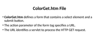 ColorGet.htm File
• ColorGet.htm defines a form that contains a select element and a
submit button.
• The action parameter of the form tag specifies a URL.
• The URL identifies a servlet to process the HTTP GET request.
 