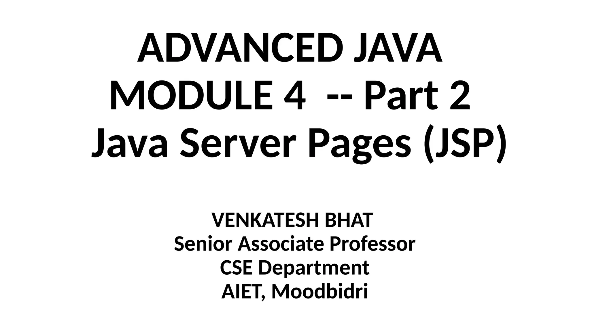 ADVANCED JAVA
MODULE 4 -- Part 2
Java Server Pages (JSP)
VENKATESH BHAT
Senior Associate Professor
CSE Department
AIET, Moodbidri
 