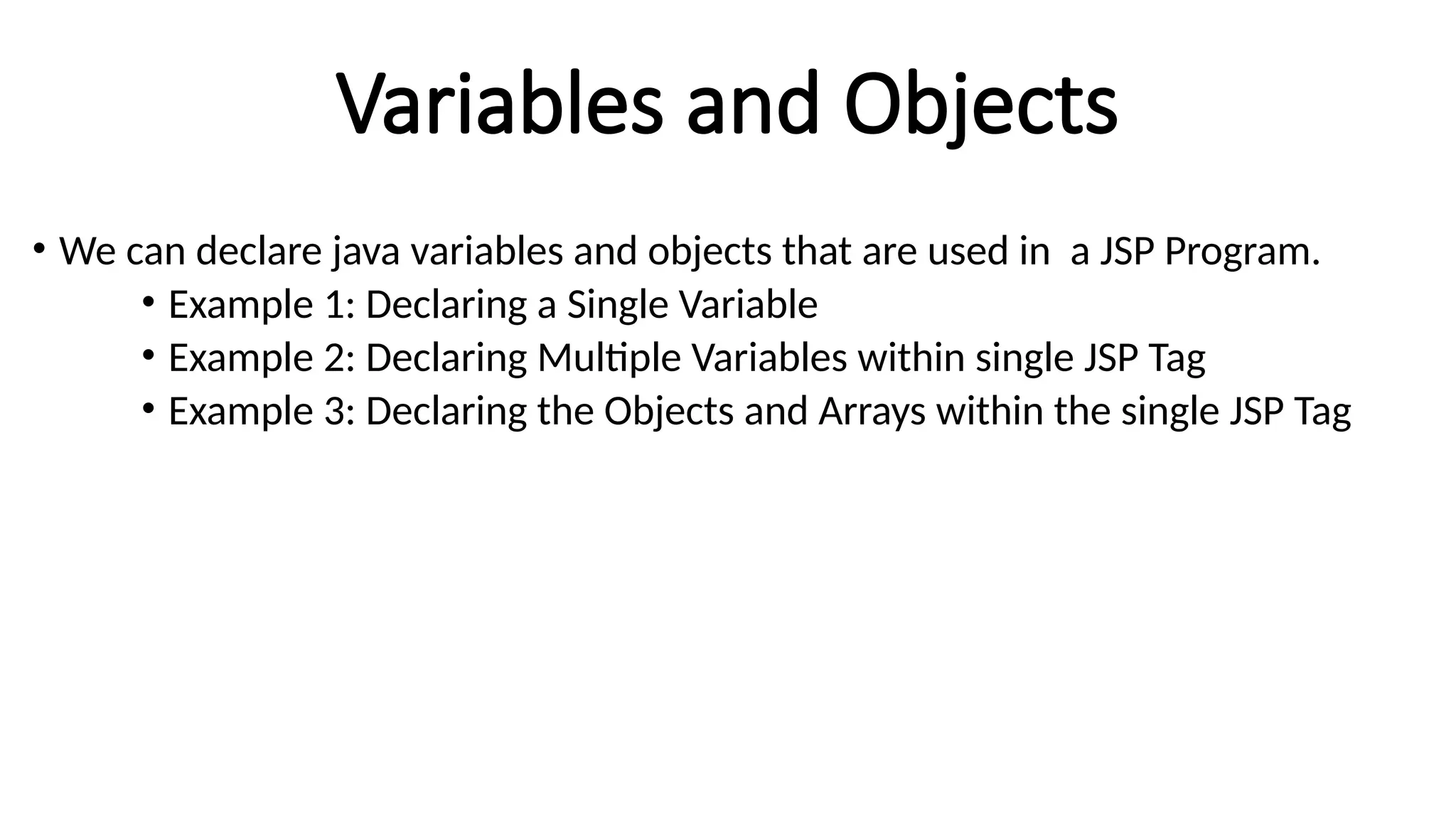 Variables and Objects
• We can declare java variables and objects that are used in a JSP Program.
• Example 1: Declaring a Single Variable
• Example 2: Declaring Multiple Variables within single JSP Tag
• Example 3: Declaring the Objects and Arrays within the single JSP Tag
 