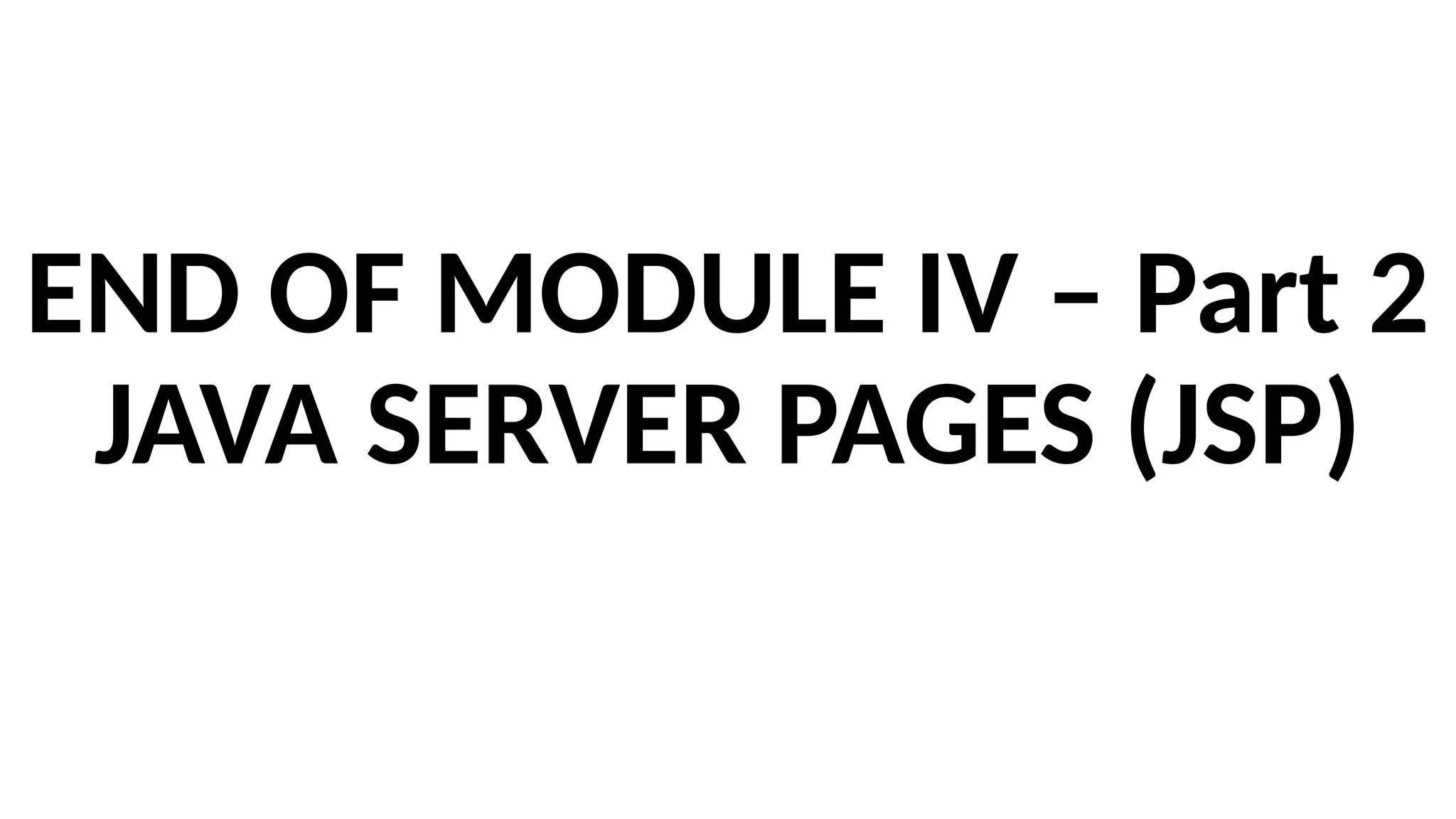 END OF MODULE IV – Part 2
JAVA SERVER PAGES (JSP)
 