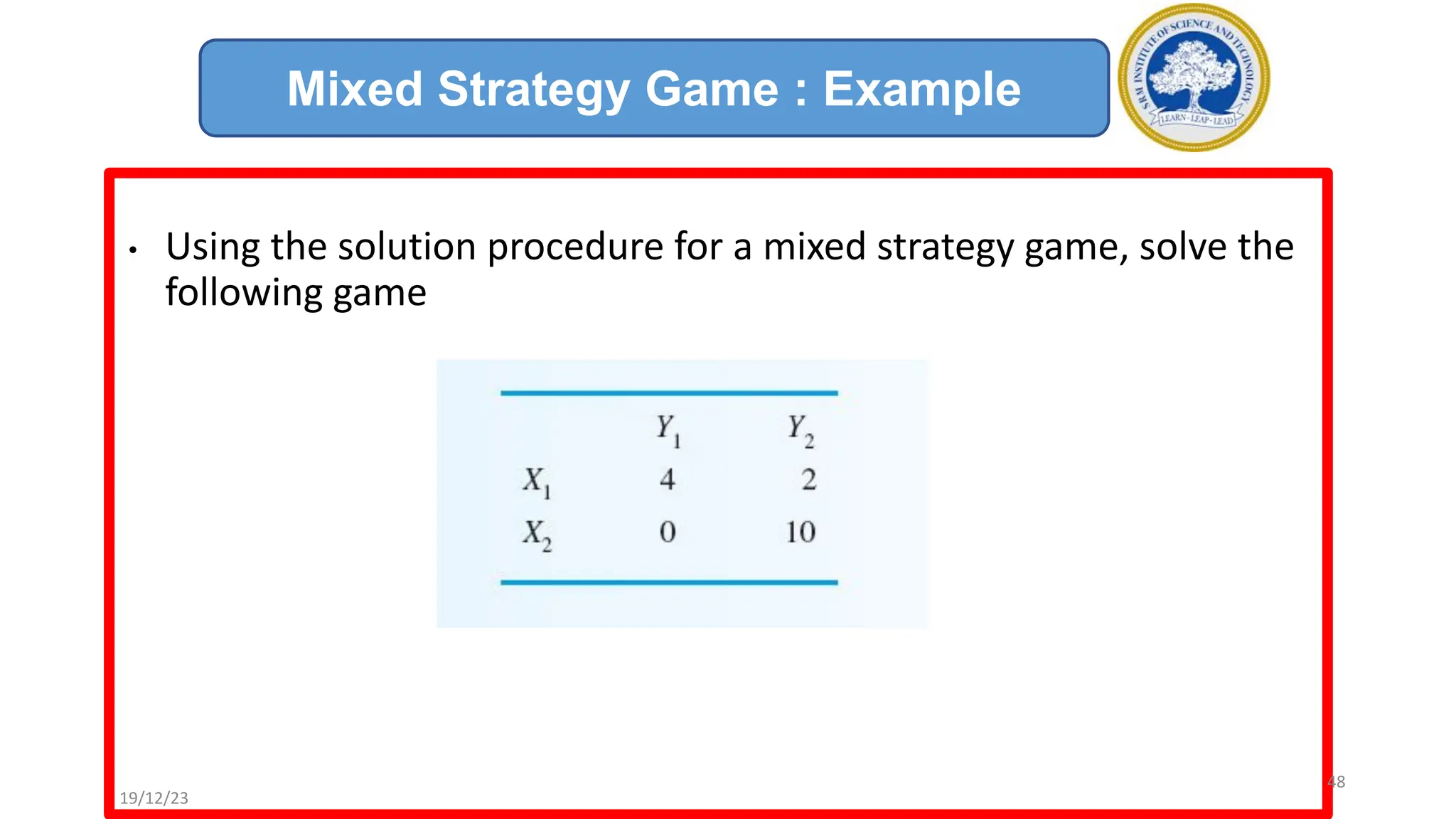 • Using the solution procedure for a mixed strategy game, solve the
following game
Mixed Strategy Game : Example
19/12/23
48
 