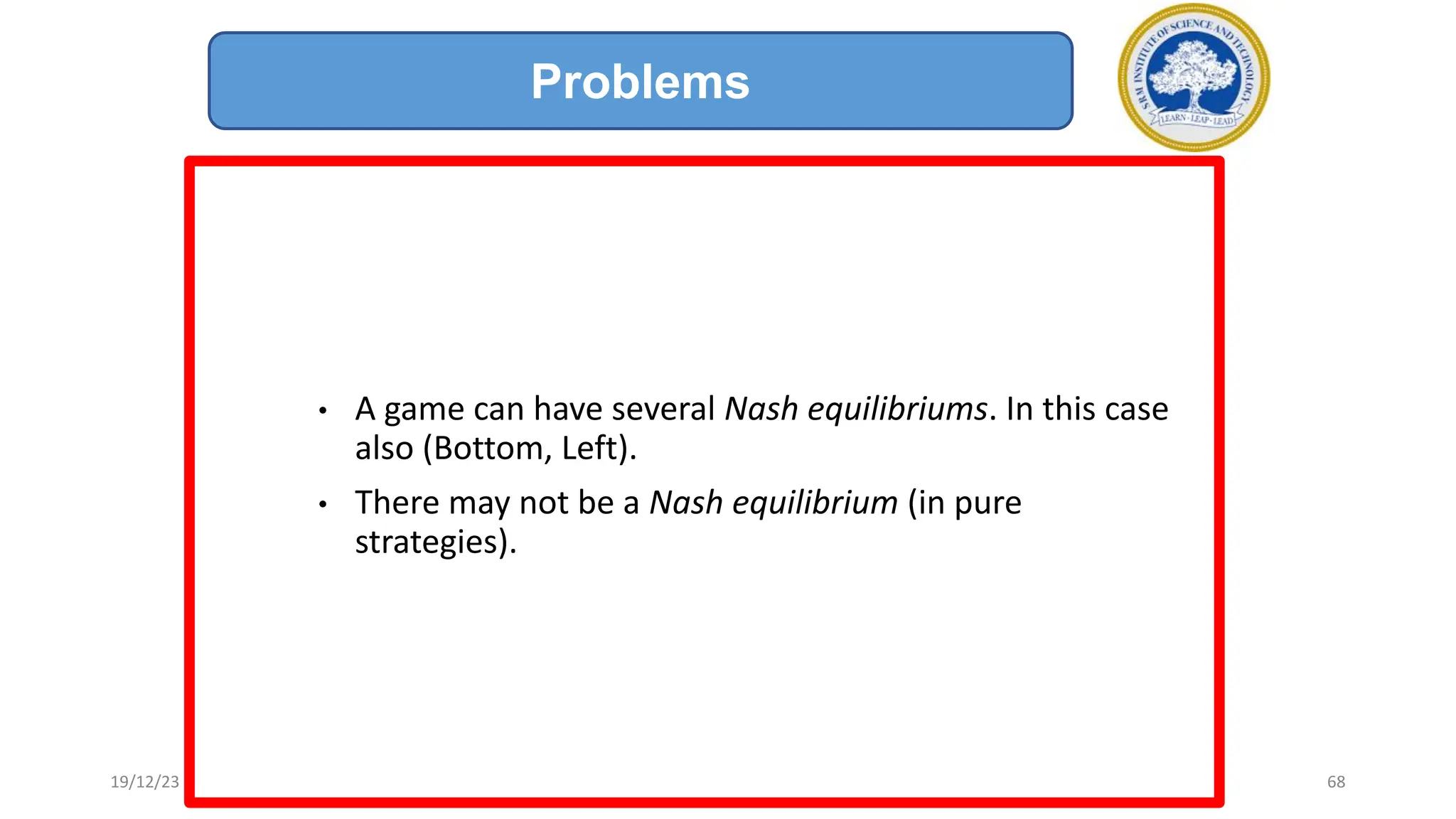 • A game can have several Nash equilibriums. In this case
also (Bottom, Left).
• There may not be a Nash equilibrium (in pure
strategies).
Problems
19/12/23 68
 