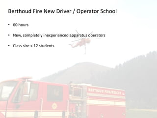 Berthoud Fire New Driver / Operator School
• 60 hours
• New, completely inexperienced apparatus operators
• Class size < 12 students
 