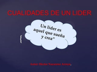 CUALIDADES DE UN LIDER

{
Autor: Héctor Nazareno Arroyo,

 