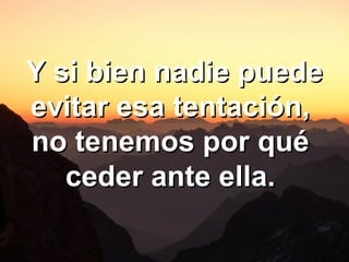 Y si bien nadie puedeY si bien nadie puede
evitar esa tentación,evitar esa tentación,
no tenemos por quéno tenemos por qué
ceder ante ella.ceder ante ella.
 