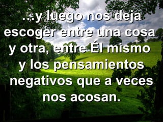 ……y luego nos dejay luego nos deja
escoger entre una cosaescoger entre una cosa
y otra, entre Él mismoy otra, entre Él mismo
y los pensamientosy los pensamientos
negativos que a vecesnegativos que a veces
nos acosan.nos acosan.
 