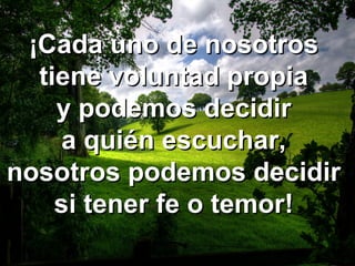 ¡Cada uno de nosotros¡Cada uno de nosotros
tiene voluntad propiatiene voluntad propia
y podemos decidiry podemos decidir
a quién escuchar,a quién escuchar,
nosotros podemos decidirnosotros podemos decidir
si tener fe o temor!si tener fe o temor!
 