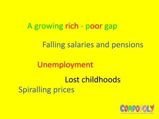 A growing rich - poor gap

      Falling salaries and pensions

     Unemployment
               Lost childhoods
Spiralling prices
 