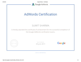 6/21/2016 Google Partners ­ Certification
https://www.google.com/partners/#p_certification_html;cert=0 1/2
AdWords Certi㳄廳cation
SUMIT SHARMA
is hereby awarded this certiñcate of achievement for the successful completion of
the Google AdWords certiñcation exams.
GOOGLE.COM/PARTNERS
VALID THROUGH
20 June 2017
 