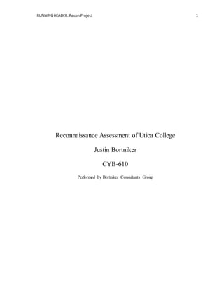 RUNNINGHEADER: Recon Project 1
Reconnaissance Assessment of Utica College
Justin Bortniker
CYB-610
Performed by Bortniker Consultants Group
 