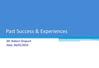 Mr. Nakorn Orapunt
Date: 26/01/2015
Past Success & Experiences
 