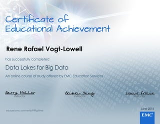 Certificateof
EducationalAchievement
June2015
Instructor
Louis Frolio
Instructor
Beibei Yang
Instructor
Barry Heller
AnonlinecourseofstudyofferedbyEMCEducationServices
DataLakesforBigData
hassuccessfullycompleted
educast.emc.com/verify/PfRg-Nwe
Rene Rafael Vogt-Lowell
 