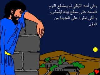‫وﻓﻲ أﺡﺪ اﻟﻠﻴﺎﻟﻲ ﻟﻢ ﻳﺴﺘﻄﻊ اﻟﻨﻮم‬
‫ﻓﺼﻌﺪ ﻋﻠﻰ ﺱﻄﺢ ﺏﻴﺘﻪ ﻟﻴﺘﻤﺸﻰ،‬
   ‫وأﻟﻘﻰ ﻧﻈﺮة ﻋﻠﻰ اﻟﻤﺪﻳﻨﺔ ﻡﻦ‬
                          ‫ﻓﻮق.‬
 