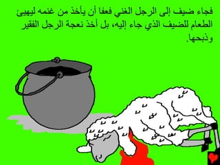 ‫ﻓﺠﺎء ﺿﻴﻒ إﻟﻰ اﻟﺮﺝﻞ اﻟﻐﻨﻲ ﻓﻌﻔﺎ أن ﻳﺄﺥﺬ ﻡﻦ ﻏﻨﻤﻪ ﻟﻴﻬﻴﺊ‬
 ‫اﻟﻄﻌﺎم ﻟﻠﻀﻴﻒ اﻟﺬي ﺝﺎء إﻟﻴﻪ، ﺏﻞ أﺥﺬ ﻧﻌﺠﺔ اﻟﺮﺝﻞ اﻟﻔﻘﻴﺮ‬
                                             ‫وذﺏﺤﻬﺎ.‬
 