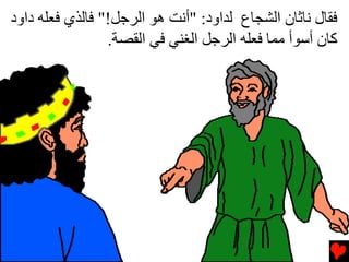 ‫ﻓﻘﺎل ﻧﺎﺙﺎن اﻟﺸﺠﺎع ﻟﺪاود: "أﻧﺖ هﻮ اﻟﺮﺝﻞ!" ﻓﺎﻟﺬي ﻓﻌﻠﻪ داود‬
                 ‫آﺎن أﺱﻮأ ﻡﻤﺎ ﻓﻌﻠﻪ اﻟﺮﺝﻞ اﻟﻐﻨﻲ ﻓﻲ اﻟﻘﺼﺔ.‬
 