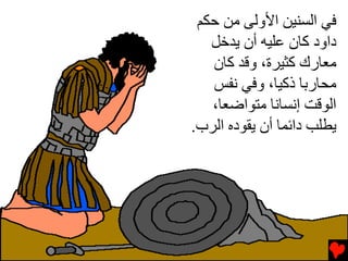 ‫ﻓﻲ اﻟﺴﻨﻴﻦ اﻷوﻟﻰ ﻡﻦ ﺡﻜﻢ‬
   ‫داود آﺎن ﻋﻠﻴﻪ أن ﻳﺪﺥﻞ‬
   ‫ﻡﻌﺎرك آﺜﻴﺮة، وﻗﺪ آﺎن‬
   ‫ﻡﺤﺎرﺏﺎ ذآﻴﺎ، وﻓﻲ ﻧﻔﺲ‬
   ‫اﻟﻮﻗﺖ إﻧﺴﺎﻧﺎ ﻡﺘﻮاﺿﻌﺎ،‬
‫ﻳﻄﻠﺐ داﺉﻤﺎ أن ﻳﻘﻮدﻩ اﻟﺮب.‬
 