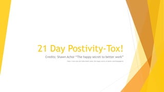 21 Day Postivity-Tox!
Credits: Shawn Achor “The happy secret to better work”
https://www.ted.com/talks/shawn_achor_the_happy_secret_to_better_work?language=en
 