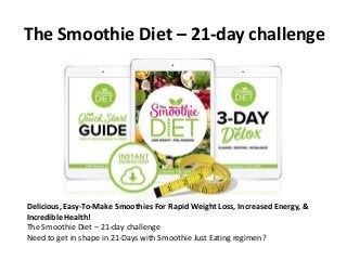 The Smoothie Diet – 21-day challenge
Delicious, Easy-To-Make Smoothies For Rapid Weight Loss, Increased Energy, &
Incredible Health!
The Smoothie Diet – 21-day challenge
Need to get in shape in 21-Days with Smoothie Just Eating regimen?
 