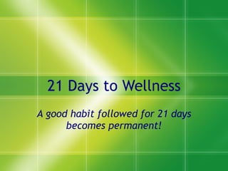 21 Days to Wellness A good habit followed for 21 days becomes permanent! 