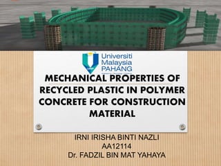 MECHANICAL PROPERTIES OF
RECYCLED PLASTIC IN POLYMER
CONCRETE FOR CONSTRUCTION
MATERIAL
IRNI IRISHA BINTI NAZLI
AA12114
Dr. FADZIL BIN MAT YAHAYA
 
