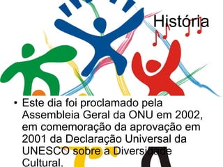 História
• Este dia foi proclamado pela
Assembleia Geral da ONU em 2002,
em comemoração da aprovação em
2001 da Declaração Universal da
UNESCO sobre a Diversidade
Cultural.
 