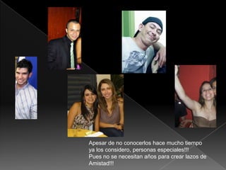Apesar de no conocerloshacemuchotiempoyalos considero, personasespeciales!!!Pues no se necesitanaños para crearlazos de Amistad!!!