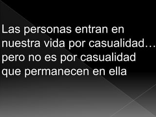Las personas entran en nuestra vida por casualidad… pero no es por casualidad que permanecen en ella