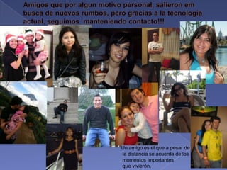 Amigos que por algun motivo personal, salieron em busca de nuevosrumbos, pero gracias a la tecnologia actual, seguimos  manteniendo contacto!!!Un amigo es el que a pesar de la distancia se acuerda de los momentos importantes que vivierón.