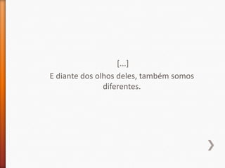 [...]
E diante dos olhos deles, também somos
               diferentes.
 