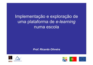 Implementação e exploração de
uma plataforma de e-learning
numa escola

Prof. Ricardo Oliveira

 