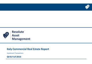 Italy Commercial Real Estate Report
Investment Transactions
Q4 & Full 2016
Resolute
Asset
Management
 