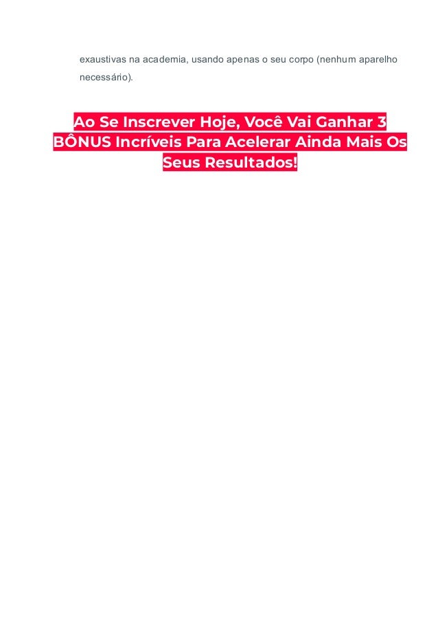 exaustivas na academia, usando apenas o seu corpo (nenhum aparelho
necessário).
Ao Se Inscrever Hoje, Você Vai Ganhar 3
BÔNUS Incríveis Para Acelerar Ainda Mais Os
Seus Resultados!
 