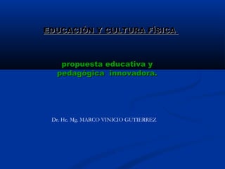 propuesta educativa ypropuesta educativa y
pedagógica innovadora.pedagógica innovadora.
EDUCACIÓN Y CULTURA FÍSICAEDUCACIÓN Y CULTURA FÍSICA
Dr. Hc. Mg. MARCO VINICIO GUTIERREZ
 