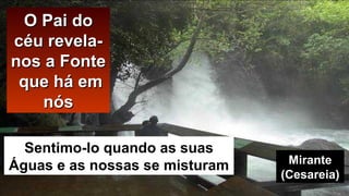 O Pai doO Pai do
céu revela-céu revela-
nos a Fontenos a Fonte
que há emque há em
nósnós
Sentimo-lo quando as suas
Águas e as nossas se misturam Mirante
(Cesareia)
 